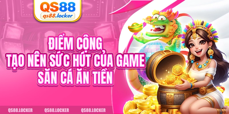 Điểm cộng tạo nên sức hút của game săn cá ăn tiền